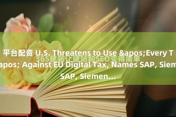 平台配资 U.S. Threatens to Use 'Every Tool' Against EU Digital Tax, Names SAP, Siemen...