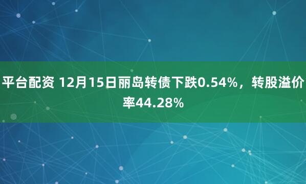 平台配资 12月15日丽岛转债下跌0.54%，转股溢价率44.28%