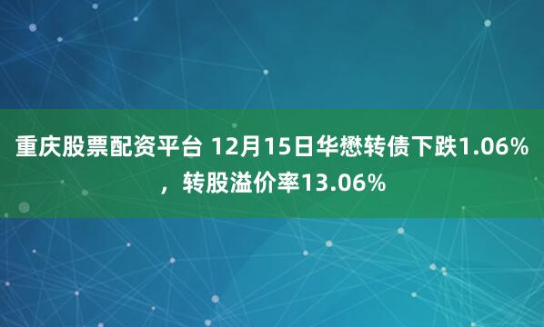 重庆股票配资平台 12月15日华懋转债下跌1.06%，转股溢价率13.06%