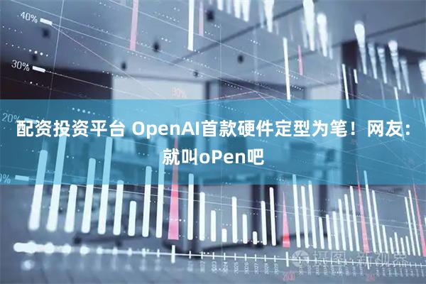 配资投资平台 OpenAI首款硬件定型为笔！网友：就叫oPen吧