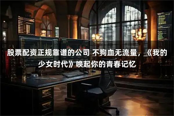 股票配资正规靠谱的公司 不狗血无流量，《我的少女时代》唤起你的青春记忆