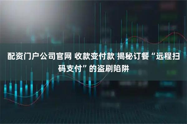 配资门户公司官网 收款变付款 揭秘订餐“远程扫码支付”的盗刷陷阱