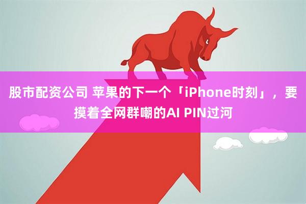 股市配资公司 苹果的下一个「iPhone时刻」，要摸着全网群嘲的AI PIN过河