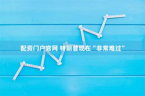 配资门户官网 特朗普现在“非常难过”