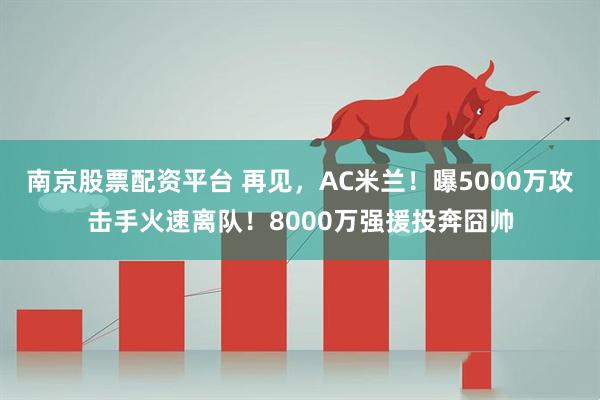 南京股票配资平台 再见，AC米兰！曝5000万攻击手火速离队！8000万强援投奔囧帅