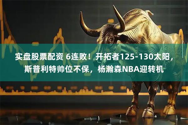 实盘股票配资 6连败！开拓者125-130太阳，斯普利特帅位不保，杨瀚森NBA迎转机