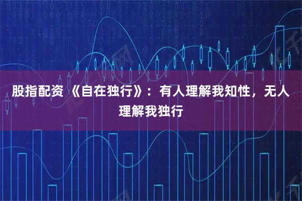 股指配资 《自在独行》：有人理解我知性，无人理解我独行