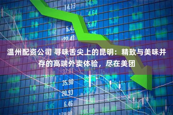 温州配资公司 寻味舌尖上的昆明：精致与美味并存的高端外卖体验，尽在美团