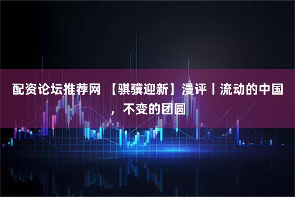 配资论坛推荐网 【骐骥迎新】漫评丨流动的中国，不变的团圆