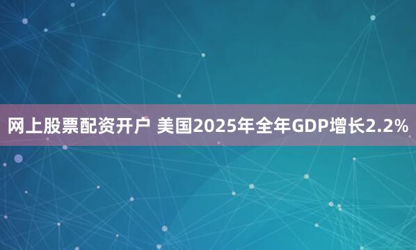 网上股票配资开户 美国2025年全年GDP增长2.2%