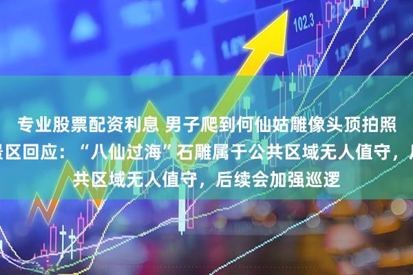 专业股票配资利息 男子爬到何仙姑雕像头顶拍照，山东蓬莱阁景区回应：“八仙过海”石雕属于公共区域无人值守，后续会加强巡逻