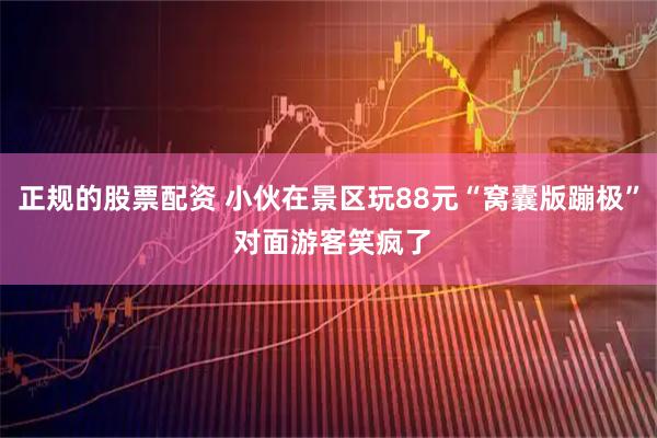 正规的股票配资 小伙在景区玩88元“窝囊版蹦极” 对面游客笑疯了