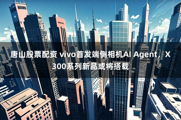 唐山股票配资 vivo首发端侧相机AI Agent，X300系列新品或将搭载