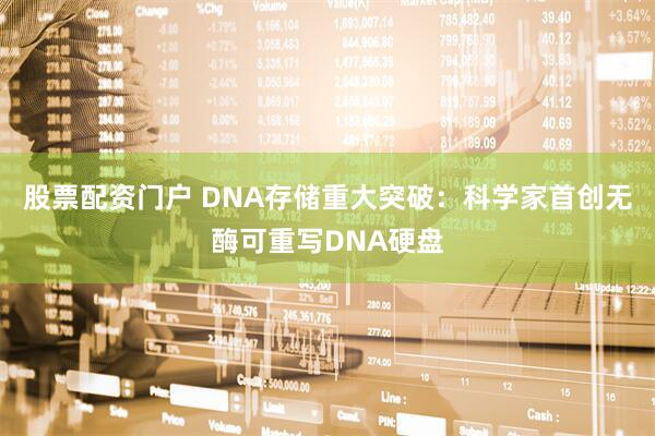股票配资门户 DNA存储重大突破：科学家首创无酶可重写DNA硬盘