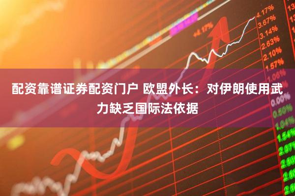 配资靠谱证券配资门户 欧盟外长：对伊朗使用武力缺乏国际法依据