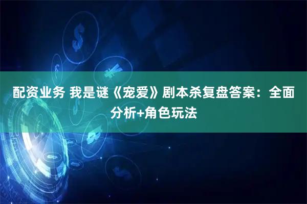 配资业务 我是谜《宠爱》剧本杀复盘答案：全面分析+角色玩法
